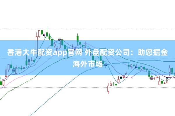 香港大牛配资app官网 外盘配资公司：助您掘金海外市场