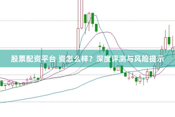 股票配资平台 资怎么样？深度评测与风险提示