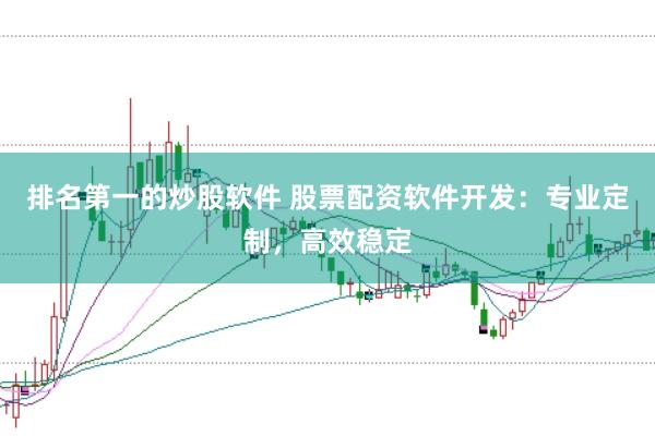 排名第一的炒股软件 股票配资软件开发：专业定制，高效稳定
