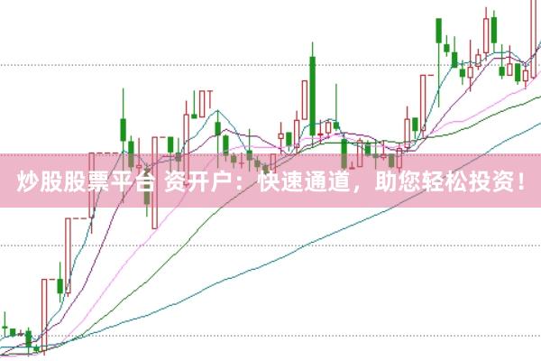 炒股股票平台 资开户：快速通道，助您轻松投资！