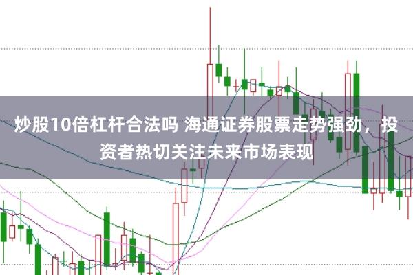 炒股10倍杠杆合法吗 海通证券股票走势强劲，投资者热切关注未来市场表现
