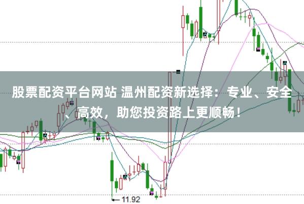 股票配资平台网站 温州配资新选择：专业、安全、高效，助您投资路上更顺畅！