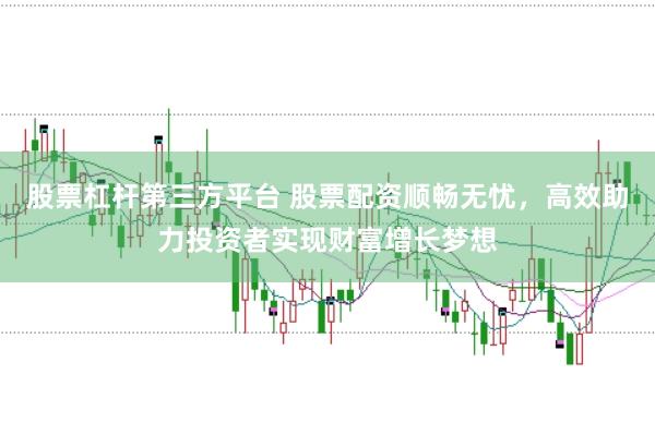 股票杠杆第三方平台 股票配资顺畅无忧，高效助力投资者实现财富增长梦想