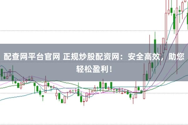 配查网平台官网 正规炒股配资网：安全高效，助您轻松盈利！