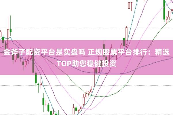金斧子配资平台是实盘吗 正规股票平台排行：精选TOP助您稳健投资