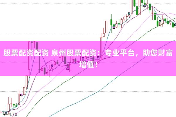 股票配资配资 泉州股票配资：专业平台，助您财富增值！