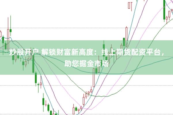 炒股开户 解锁财富新高度：线上期货配资平台，助您掘金市场
