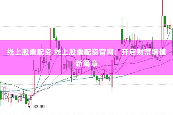 线上股票配资 线上股票配资官网：开启财富增值新篇章