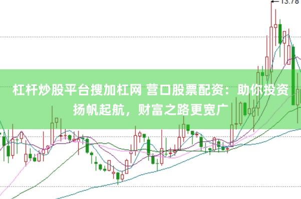 杠杆炒股平台搜加杠网 营口股票配资：助你投资扬帆起航，财富之路更宽广