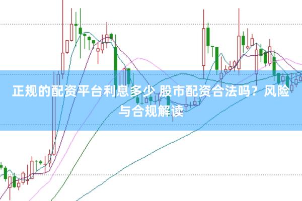 正规的配资平台利息多少 股市配资合法吗？风险与合规解读