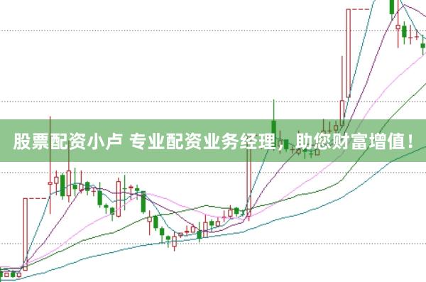 股票配资小卢 专业配资业务经理，助您财富增值！