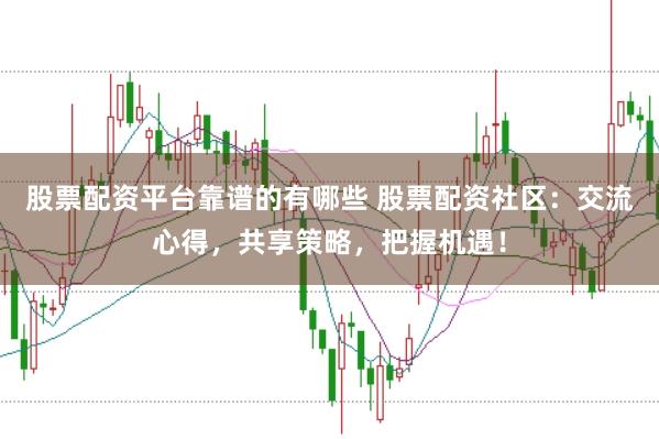 股票配资平台靠谱的有哪些 股票配资社区：交流心得，共享策略，把握机遇！