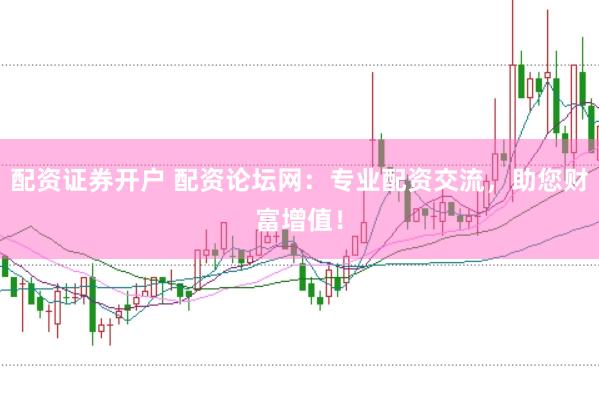 配资证券开户 配资论坛网：专业配资交流，助您财富增值！