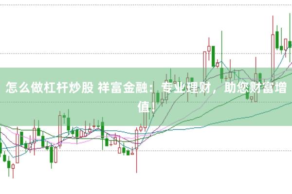 怎么做杠杆炒股 祥富金融：专业理财，助您财富增值！
