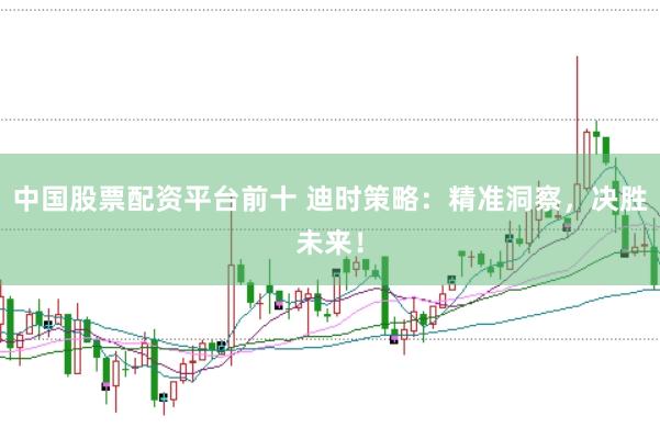 中国股票配资平台前十 迪时策略：精准洞察，决胜未来！
