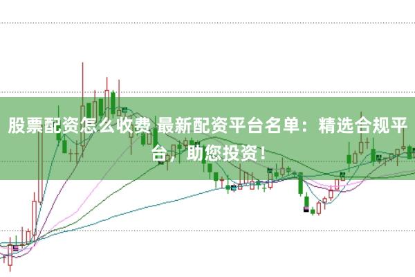 股票配资怎么收费 最新配资平台名单：精选合规平台，助您投资！