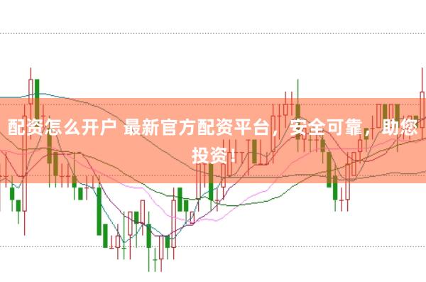 配资怎么开户 最新官方配资平台，安全可靠，助您投资！