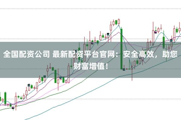 全国配资公司 最新配资平台官网：安全高效，助您财富增值！