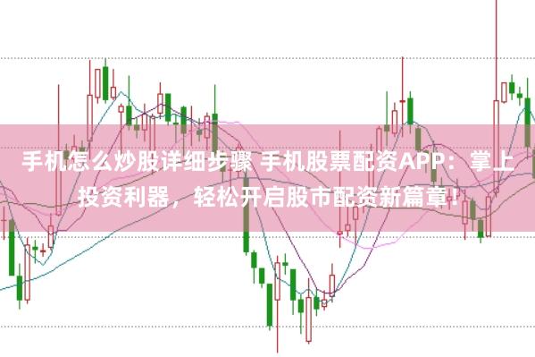 手机怎么炒股详细步骤 手机股票配资APP：掌上投资利器，轻松开启股市配资新篇章！