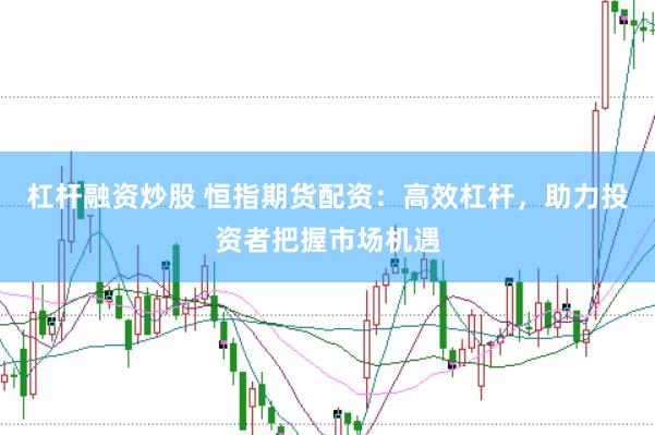 杠杆融资炒股 恒指期货配资：高效杠杆，助力投资者把握市场机遇