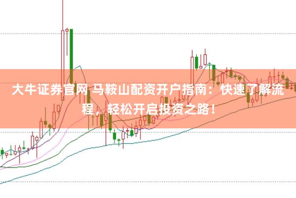 大牛证券官网 马鞍山配资开户指南：快速了解流程，轻松开启投资之路！