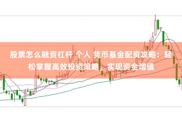 股票怎么融资杠杆 个人 货币基金配资攻略：轻松掌握高效投资策略，实现资金增值