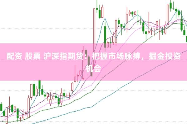 配资 股票 沪深指期货：把握市场脉搏，掘金投资机会