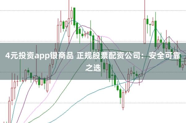 4元投资app银商品 正规股票配资公司：安全可靠之选