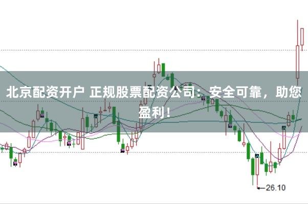 北京配资开户 正规股票配资公司：安全可靠，助您盈利！