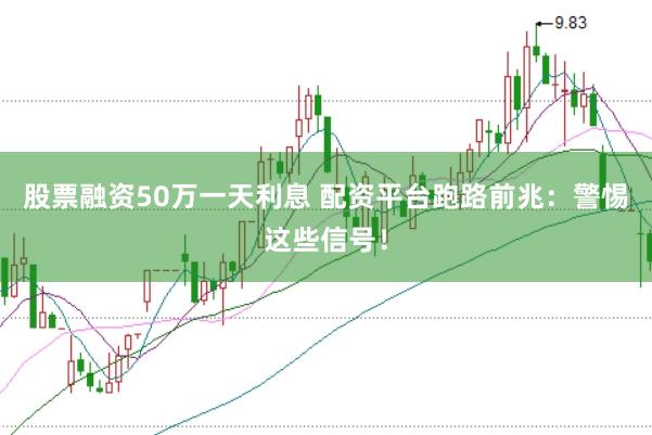 股票融资50万一天利息 配资平台跑路前兆：警惕这些信号！