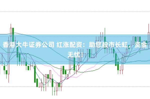 香港大牛证券公司 红涨配资：助您股市长虹，资金无忧！