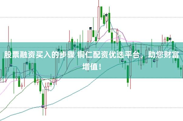 股票融资买入的步骤 铜仁配资优选平台，助您财富增值！
