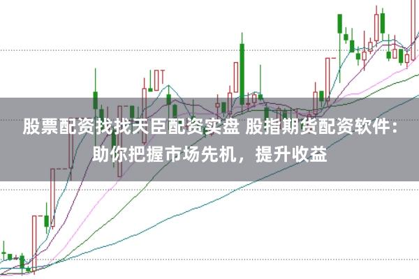 股票配资找找天臣配资实盘 股指期货配资软件：助你把握市场先机，提升收益