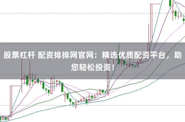股票杠杆 配资排排网官网：精选优质配资平台，助您轻松投资！