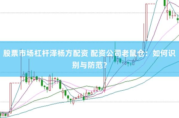股票市场杠杆泽杨方配资 配资公司老鼠仓：如何识别与防范？
