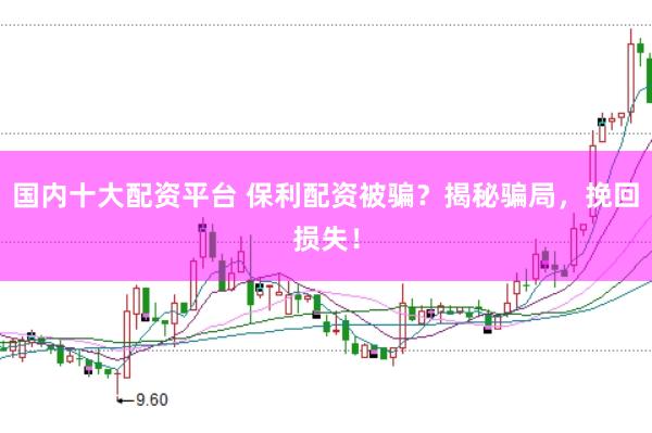 国内十大配资平台 保利配资被骗？揭秘骗局，挽回损失！