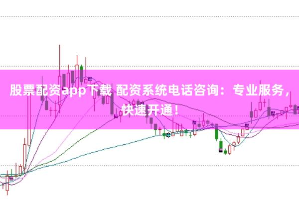 股票配资app下载 配资系统电话咨询：专业服务，快速开通！
