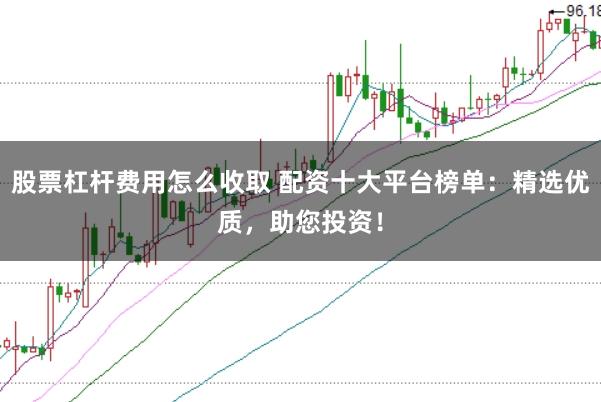 股票杠杆费用怎么收取 配资十大平台榜单：精选优质，助您投资！