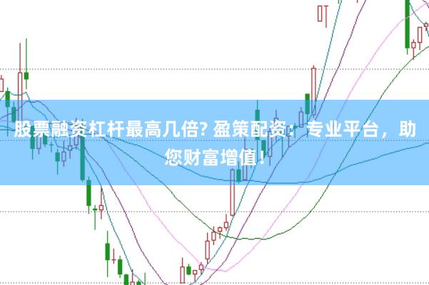 股票融资杠杆最高几倍? 盈策配资：专业平台，助您财富增值！