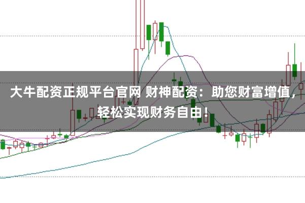 大牛配资正规平台官网 财神配资：助您财富增值，轻松实现财务自由！