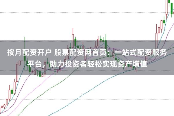 按月配资开户 股票配资网首页：一站式配资服务平台，助力投资者轻松实现资产增值