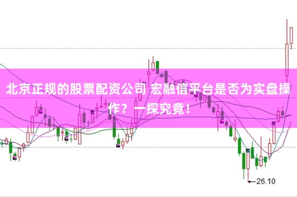 北京正规的股票配资公司 宏融信平台是否为实盘操作？一探究竟！