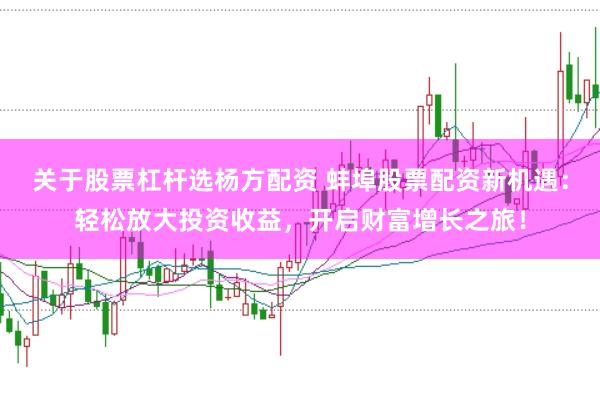 关于股票杠杆选杨方配资 蚌埠股票配资新机遇：轻松放大投资收益，开启财富增长之旅！