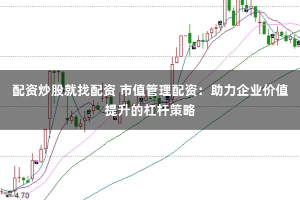 配资炒股就找配资 市值管理配资：助力企业价值提升的杠杆策略