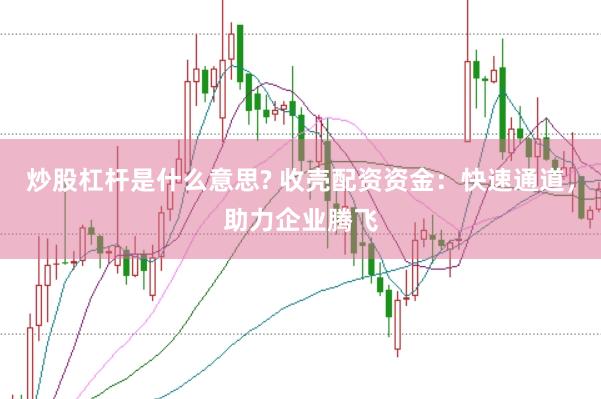 炒股杠杆是什么意思? 收壳配资资金：快速通道，助力企业腾飞