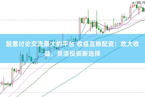 股票讨论交流最大的平台 收益互换配资：放大收益，灵活投资新选择