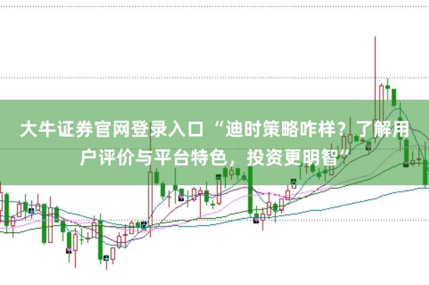 大牛证券官网登录入口 “迪时策略咋样？了解用户评价与平台特色，投资更明智”