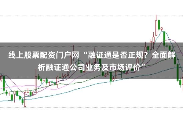 线上股票配资门户网 “融证通是否正规？全面解析融证通公司业务及市场评价”
