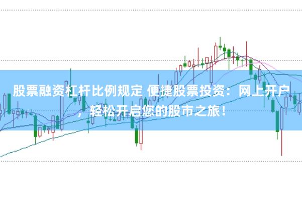 股票融资杠杆比例规定 便捷股票投资：网上开户，轻松开启您的股市之旅！