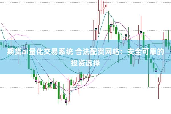 期货ai量化交易系统 合法配资网站：安全可靠的投资选择